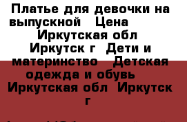 Платье для девочки на выпускной › Цена ­ 2 000 - Иркутская обл., Иркутск г. Дети и материнство » Детская одежда и обувь   . Иркутская обл.,Иркутск г.